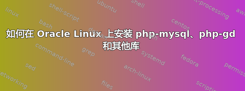 如何在 Oracle Linux 上安装 php-mysql、php-gd 和其他库