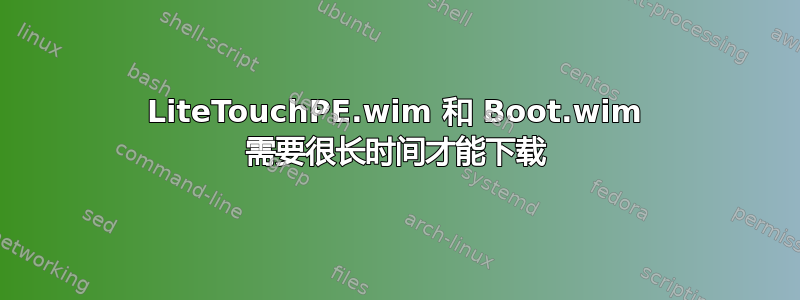 LiteTouchPE.wim 和 Boot.wim 需要很长时间才能下载