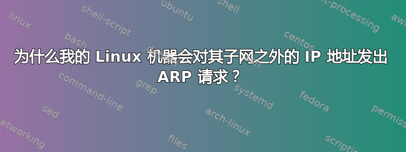 为什么我的 Linux 机器会对其子网之外的 IP 地址发出 ARP 请求？