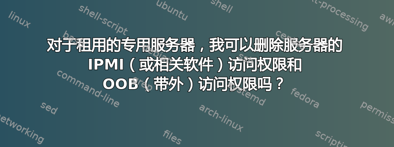 对于租用的专用服务器，我可以删除服务器的 IPMI（或相关软件）访问权限和 OOB（带外）访问权限吗？