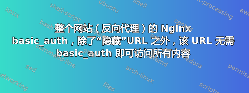 整个网站（反向代理）的 Nginx basic_auth，除了“隐藏”URL 之外，该 URL 无需 basic_auth 即可访问所有内容