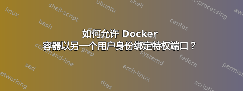 如何允许 Docker 容器以另一个用户身份绑定特权端口？