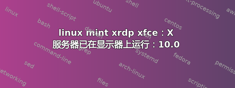 linux mint xrdp xfce：X 服务器已在显示器上运行：10.0