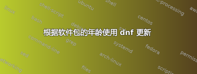 根据软件包的年龄使用 dnf 更新