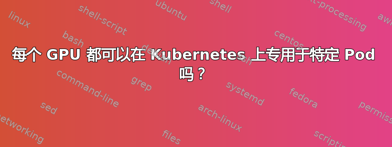 每个 GPU 都可以在 Kubernetes 上专用于特定 Pod 吗？