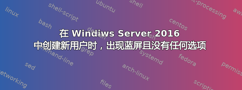 在 Windiws Server 2016 中创建新用户时，出现蓝屏且没有任何选项