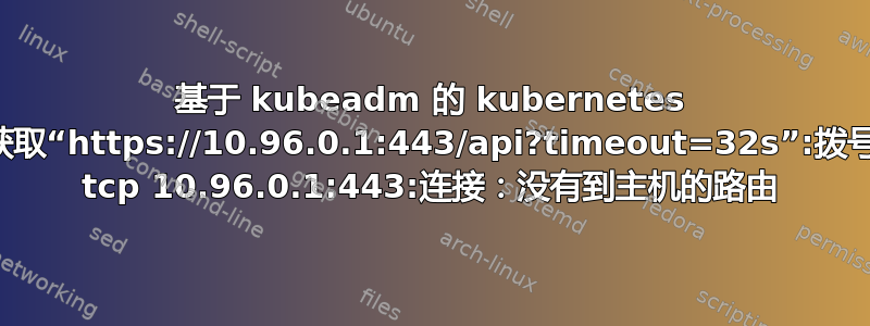 基于 kubeadm 的 kubernetes 获取“https://10.96.0.1:443/api?timeout=32s”:拨号 tcp 10.96.0.1:443:连接：没有到主机的路由