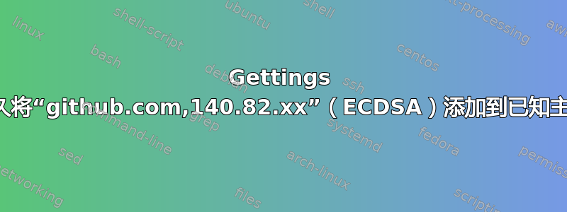 Gettings 警告：永久将“github.com,140.82.xx”（ECDSA）添加到已知主机列表中