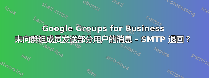 Google Groups for Business 未向群组成员发送部分用户的消息 - SMTP 退回？