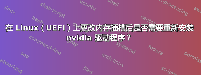 在 Linux（UEFI）上更改内存插槽后是否需要重新安装 nvidia 驱动程序？