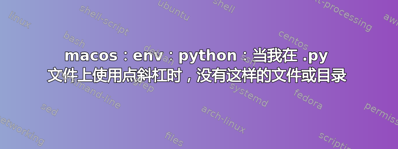 macos：env：python：当我在 .py 文件上使用点斜杠时，没有这样的文件或目录