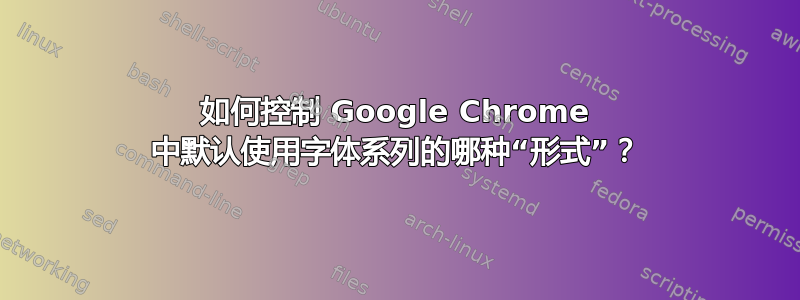 如何控制 Google Chrome 中默认使用字体系列的哪种“形式”？