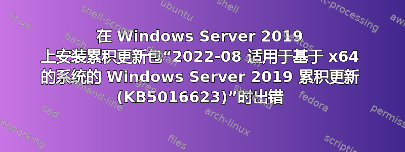 在 Windows Server 2019 上安装累积更新包“2022-08 适用于基于 x64 的系统的 Windows Server 2019 累积更新 (KB5016623)”时出错