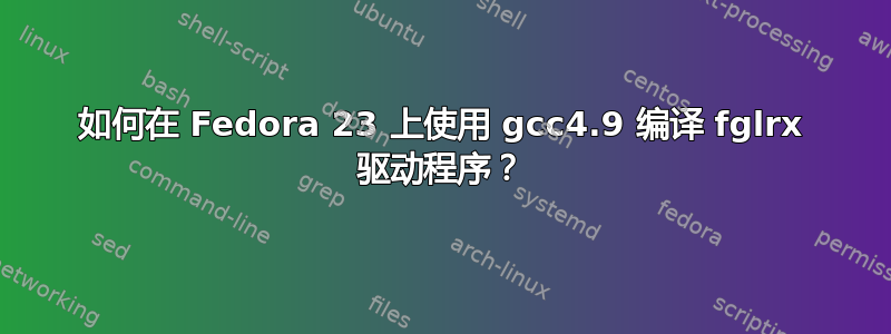 如何在 Fedora 23 上使用 gcc4.9 编译 fglrx 驱动程序？