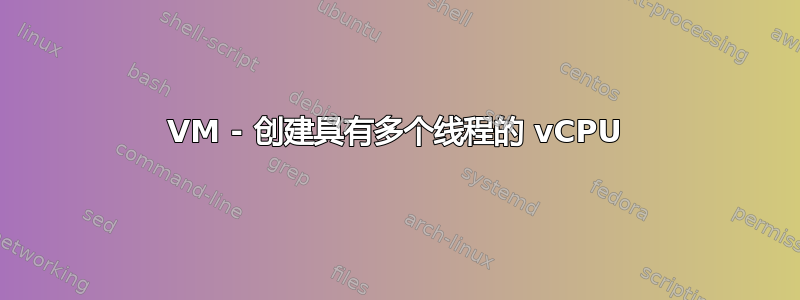 VM - 创建具有多个线程的 vCPU