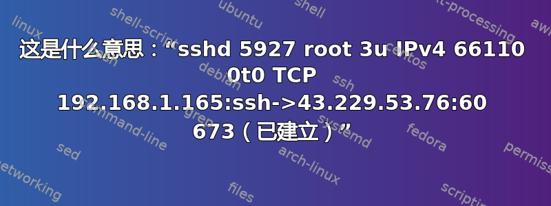 这是什么意思：“sshd 5927 root 3u IPv4 66110 0t0 TCP 192.168.1.165:ssh->43.229.53.76:60 673（已建立）”