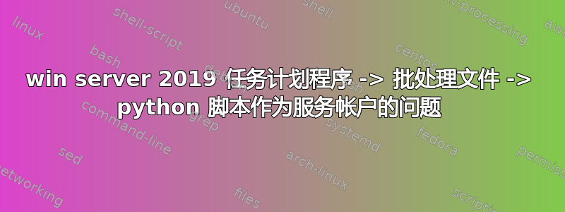 win server 2019 任务计划程序 -> 批处理文件 -> python 脚本作为服务帐户的问题