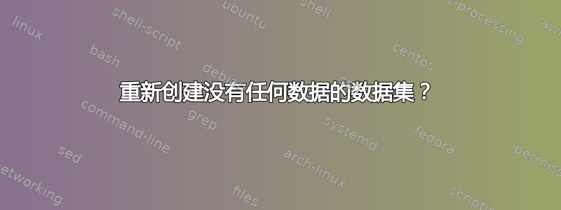 重新创建没有任何数据的数据集？