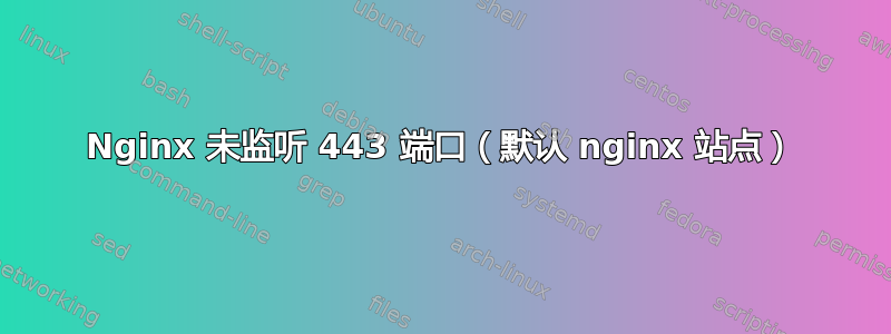 Nginx 未监听 443 端口（默认 nginx 站点）