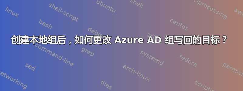 创建本地组后，如何更改 Azure AD 组写回的目标？