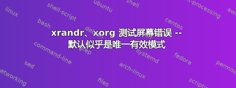 xrandr、xorg 测试屏幕错误 -- 默认似乎是唯一有效模式