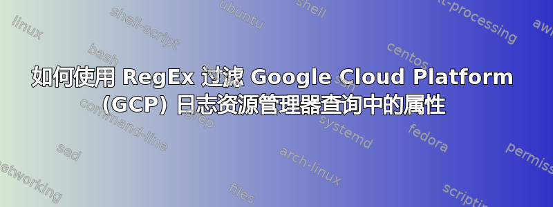 如何使用 RegEx 过滤 Google Cloud Platform (GCP) 日志资源管理器查询中的属性