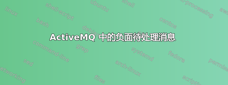 ActiveMQ 中的负面待处理消息