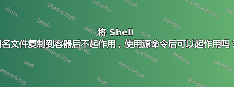 将 Shell 别名文件复制到容器后不起作用，使用源命令后可以起作用吗？