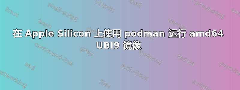 在 Apple Silicon 上使用 podman 运行 amd64 UBI9 镜像