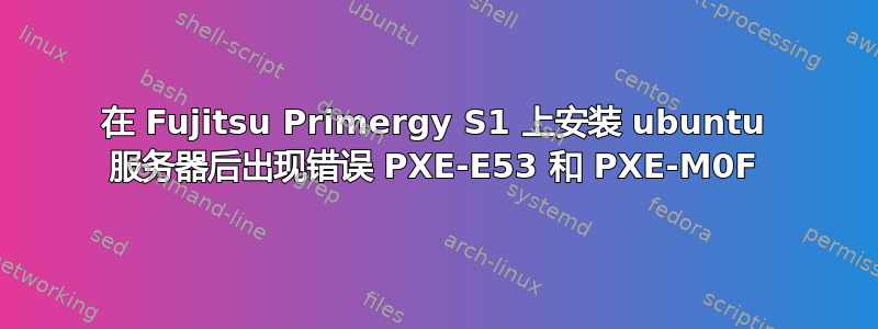 在 Fujitsu Primergy S1 上安装 ubuntu 服务器后出现错误 PXE-E53 和 PXE-M0F