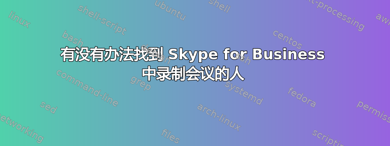 有没有办法找到 Skype for Business 中录制会议的人