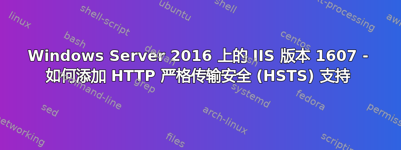 Windows Server 2016 上的 IIS 版本 1607 - 如何添加 HTTP 严格传输安全 (HSTS) 支持