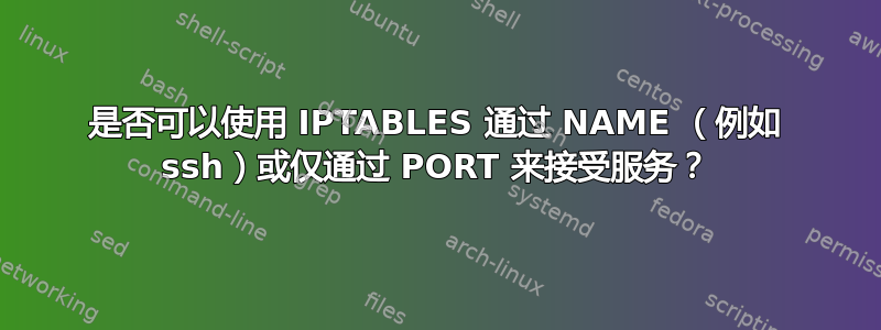 是否可以使用 IPTABLES 通过 NAME （例如 ssh）或仅通过 PORT 来接受服务？