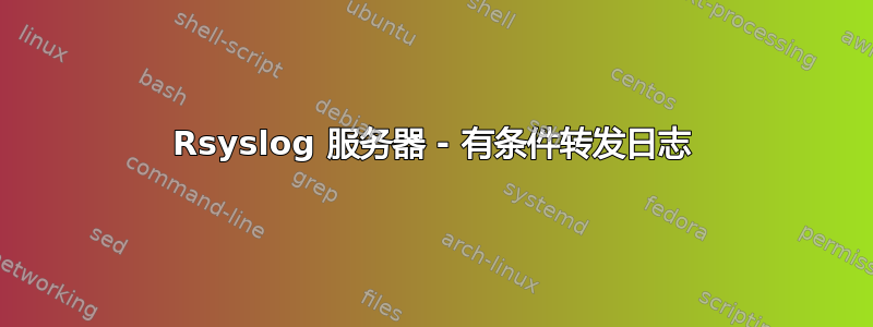 Rsyslog 服务器 - 有条件转发日志