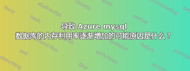 导致 Azure mysql 数据库的内存利用率逐渐增加的可能原因是什么？