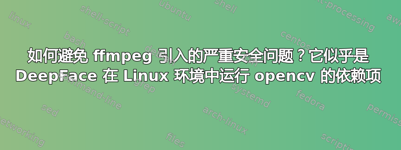 如何避免 ffmpeg 引入的严重安全问题？它似乎是 DeepFace 在 Linux 环境中运行 opencv 的依赖项