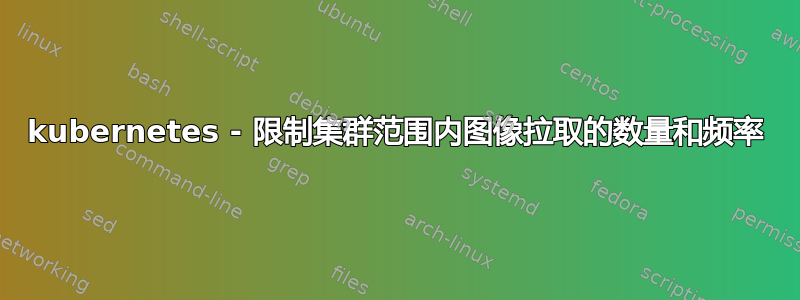 kubernetes - 限制集群范围内图像拉取的数量和频率