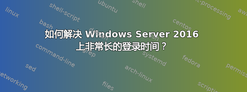 如何解决 Windows Server 2016 上非常长的登录时间？