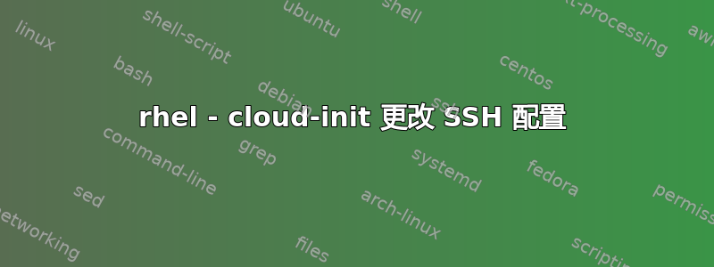 rhel - cloud-init 更改 SSH 配置