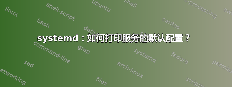 systemd：如何打印服务的默认配置？