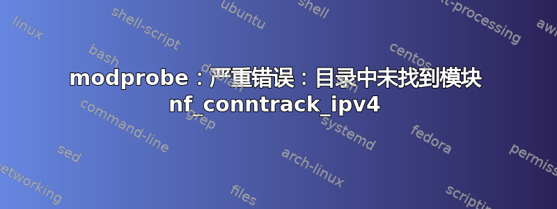 modprobe：严重错误：目录中未找到模块 nf_conntrack_ipv4