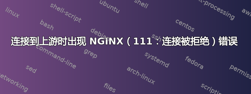 连接到上游时出现 NGINX（111：连接被拒绝）错误