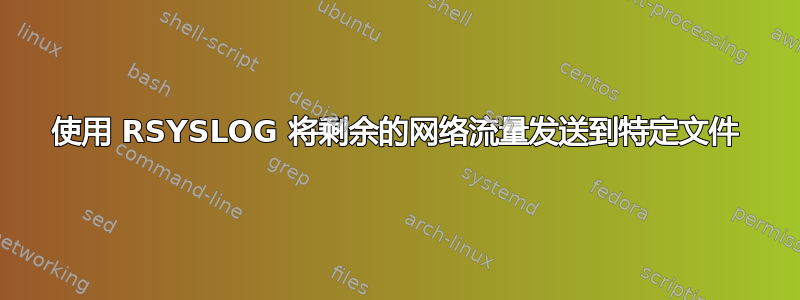 使用 RSYSLOG 将剩余的网络流量发送到特定文件