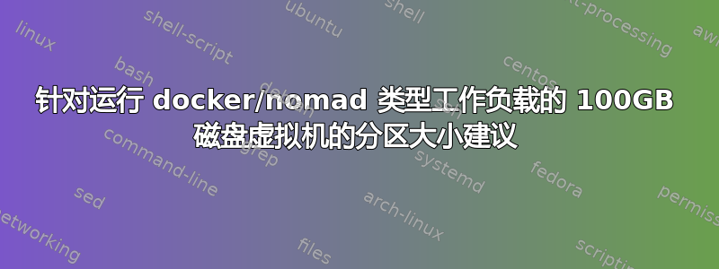 针对运行 docker/nomad 类型工作负载的 100GB 磁盘虚拟机的分区大小建议