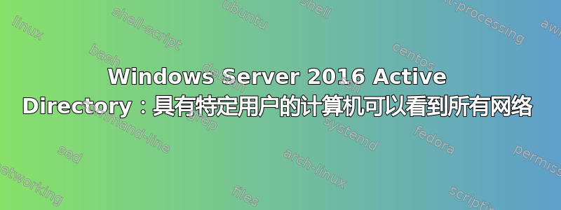 Windows Server 2016 Active Directory：具有特定用户的计算机可以看到所有网络