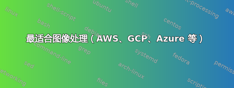 最适合图像处理（AWS、GCP、Azure 等）