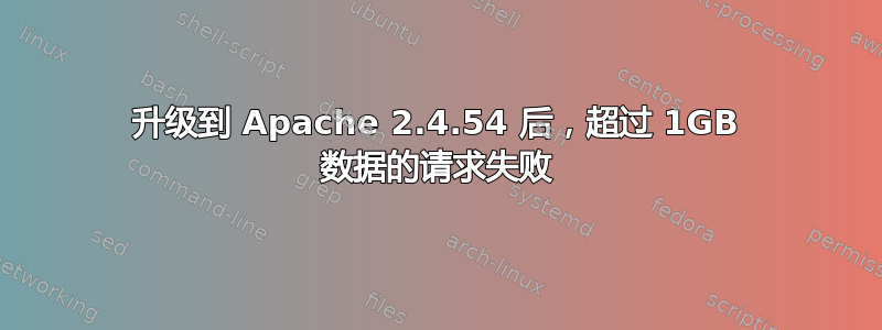 升级到 Apache 2.4.54 后，超过 1GB 数据的请求失败