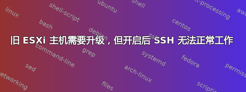 旧 ESXi 主机需要升级，但开启后 SSH 无法正常工作