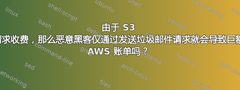 由于 S3 按请求收费，那么恶意黑客仅通过发送垃圾邮件请求就会导致巨额的 AWS 账单吗？