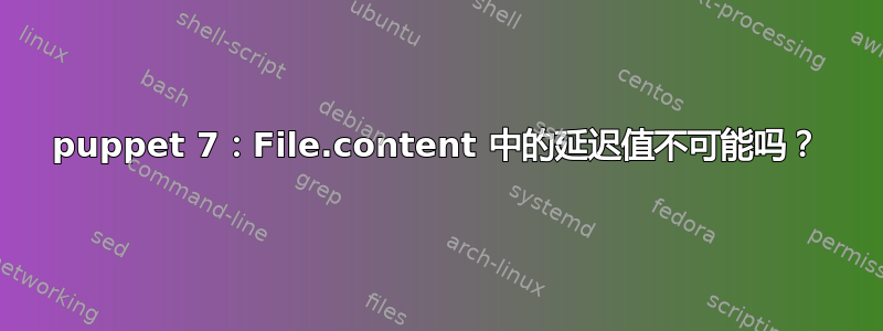 puppet 7：File.content 中的延迟值不可能吗？